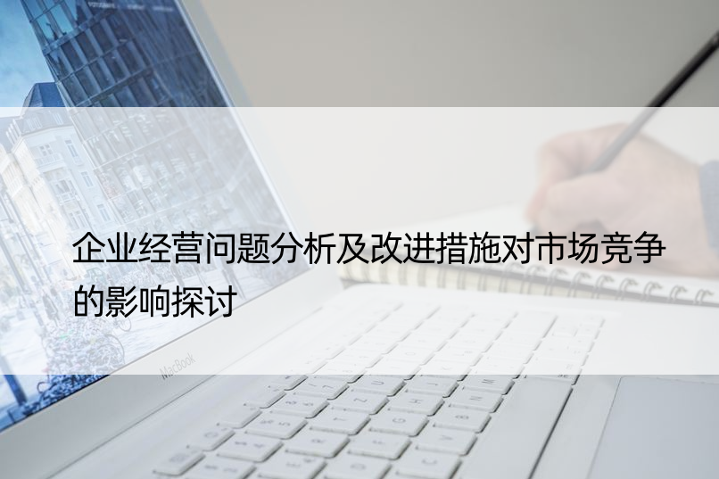 企业经营问题分析及改进措施对市场竞争的影响探讨