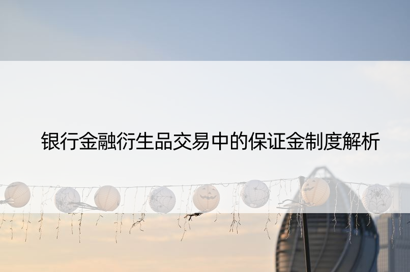 银行金融衍生品交易中的保证金制度解析