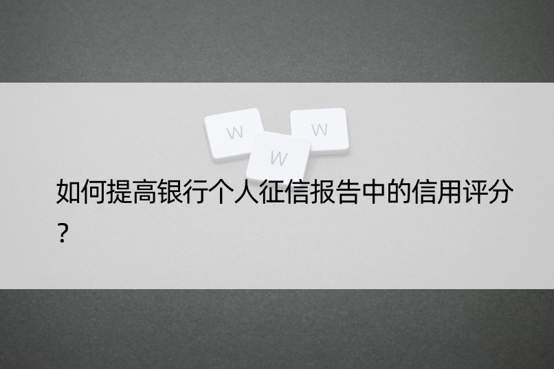 如何提高银行个人征信报告中的信用评分？