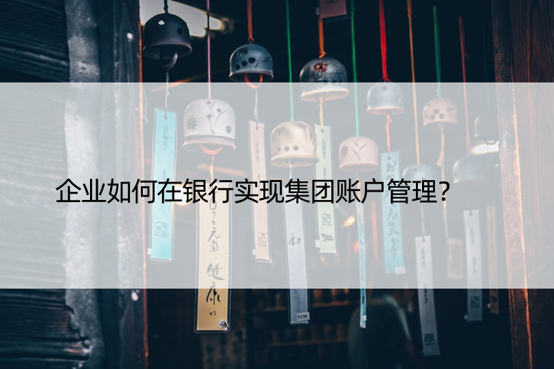 企业如何在银行实现集团账户管理？