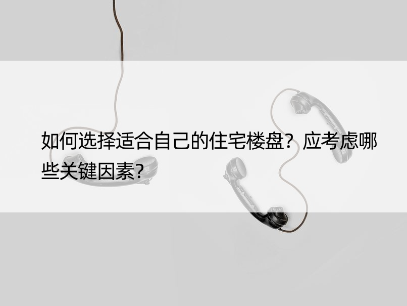 如何选择适合自己的住宅楼盘？应考虑哪些关键因素？