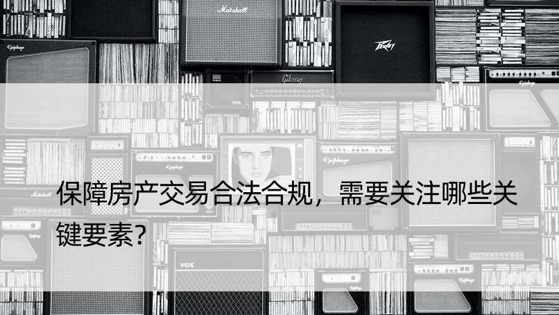 保障房产交易合法合规，需要关注哪些关键要素？