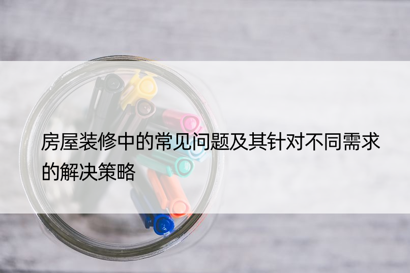 房屋装修中的常见问题及其针对不同需求的解决策略