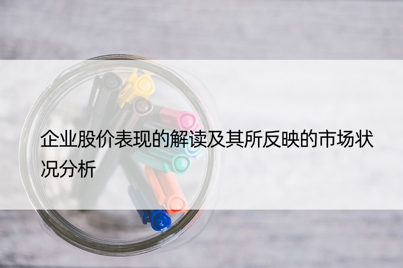 企业股价表现的解读及其所反映的市场状况分析