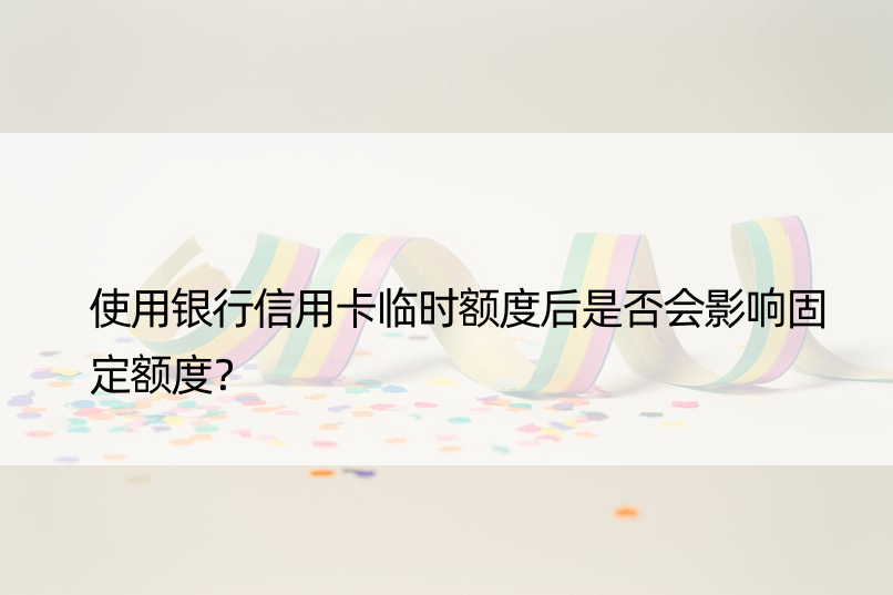 使用银行信用卡临时额度后是否会影响固定额度？