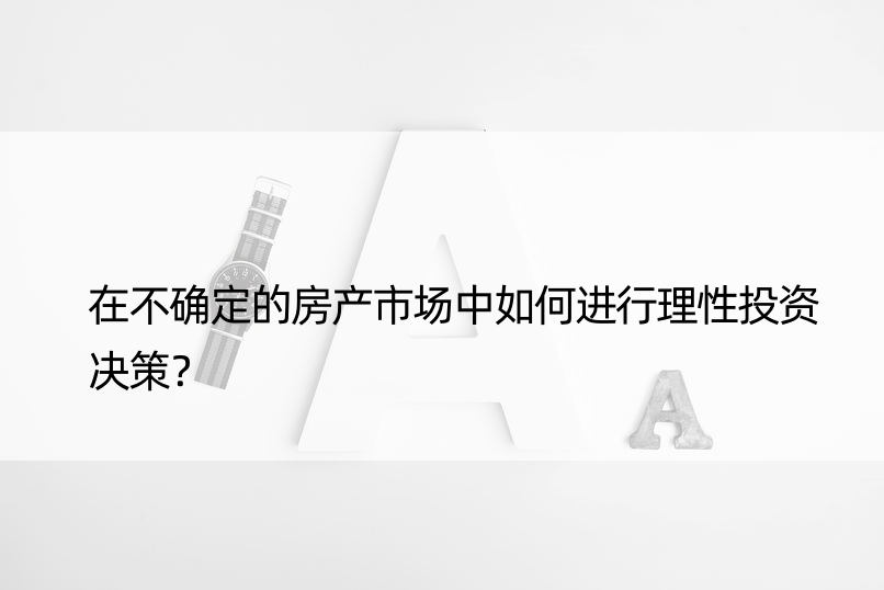 在不确定的房产市场中如何进行理性投资决策？