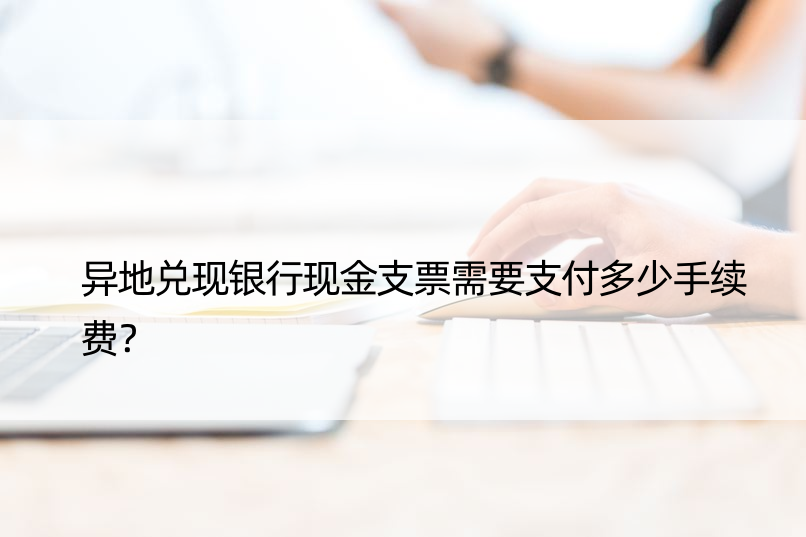 异地兑现银行现金支票需要支付多少手续费？