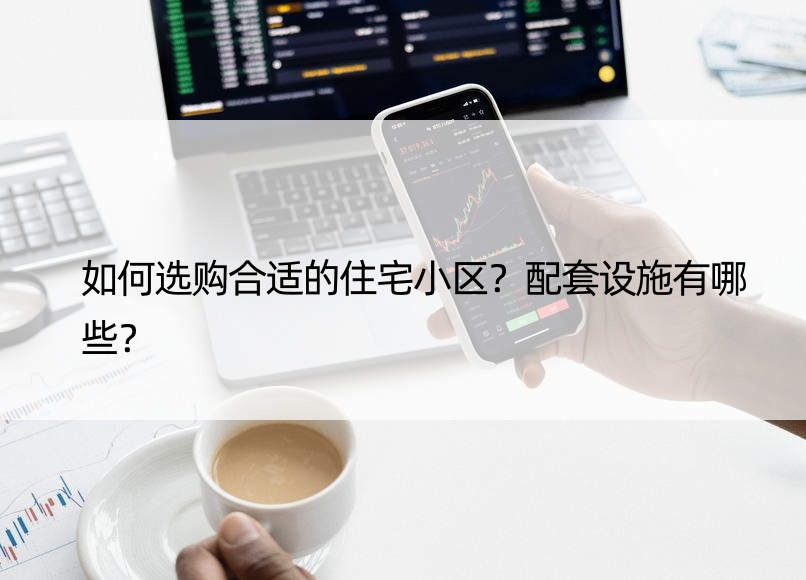 如何选购合适的住宅小区？配套设施有哪些？