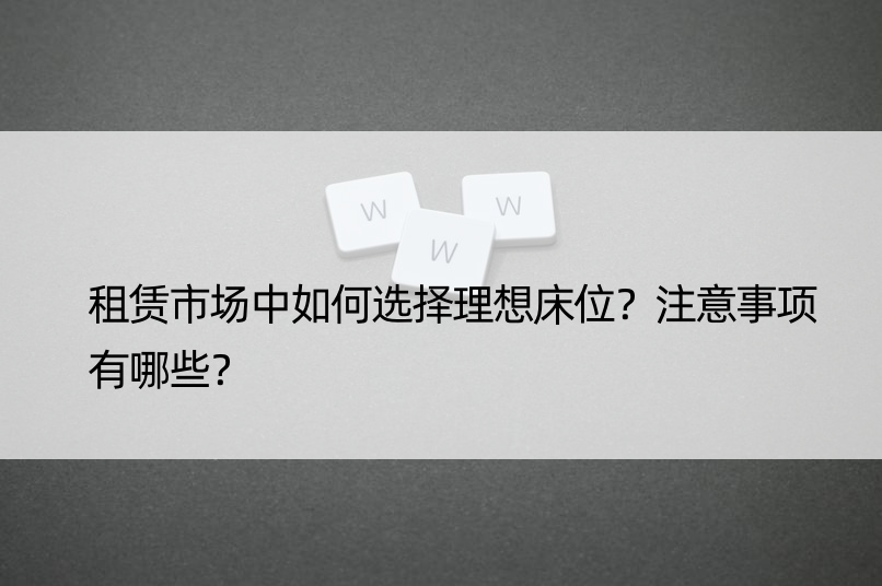 租赁市场中如何选择理想床位？注意事项有哪些？