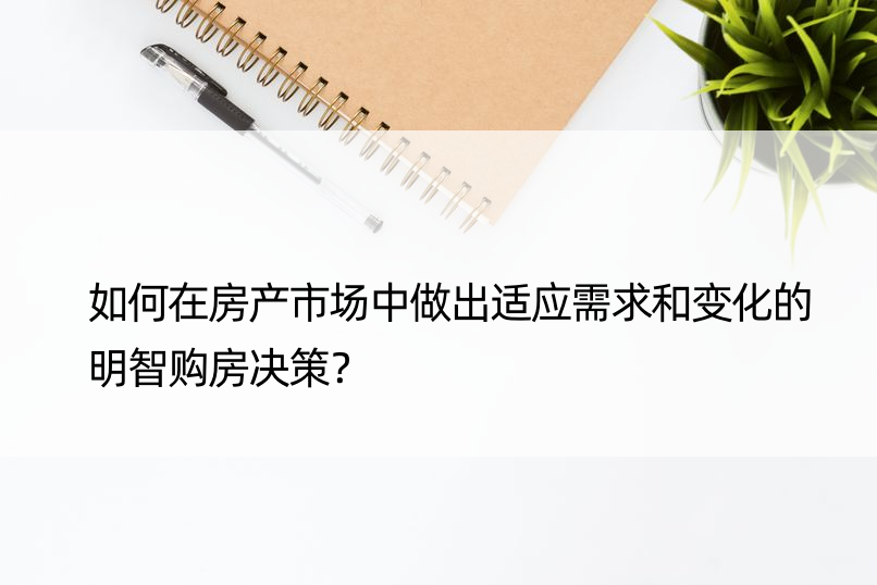 如何在房产市场中做出适应需求和变化的明智购房决策？