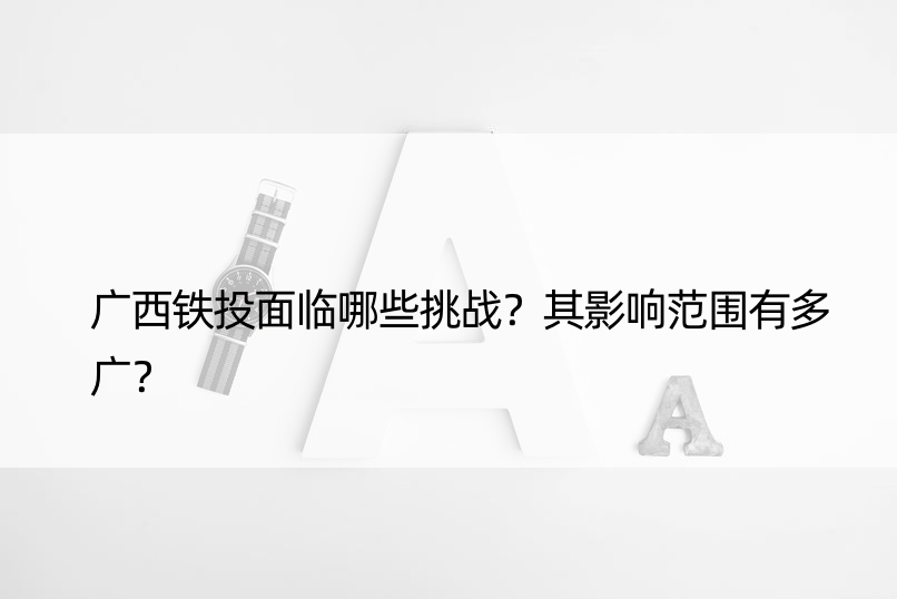 广西铁投面临哪些挑战？其影响范围有多广？