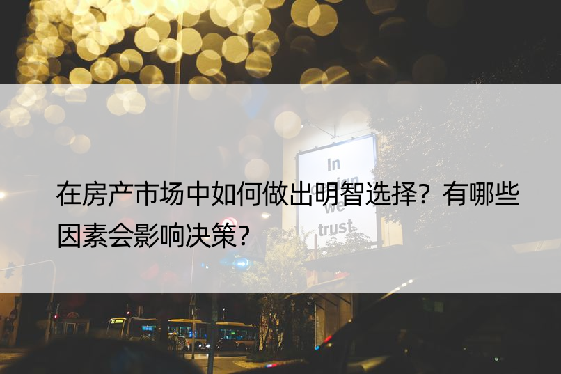 在房产市场中如何做出明智选择？有哪些因素会影响决策？