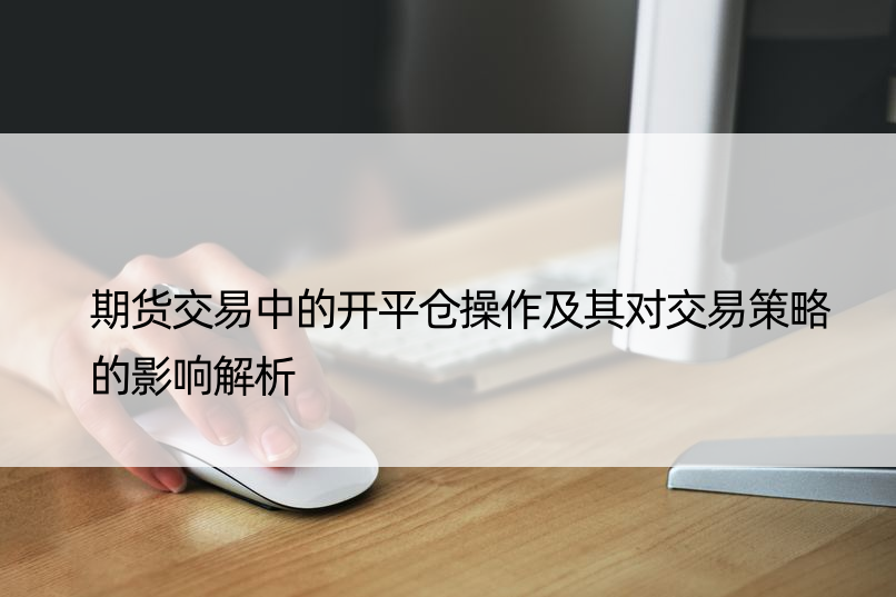 期货交易中的开平仓操作及其对交易策略的影响解析