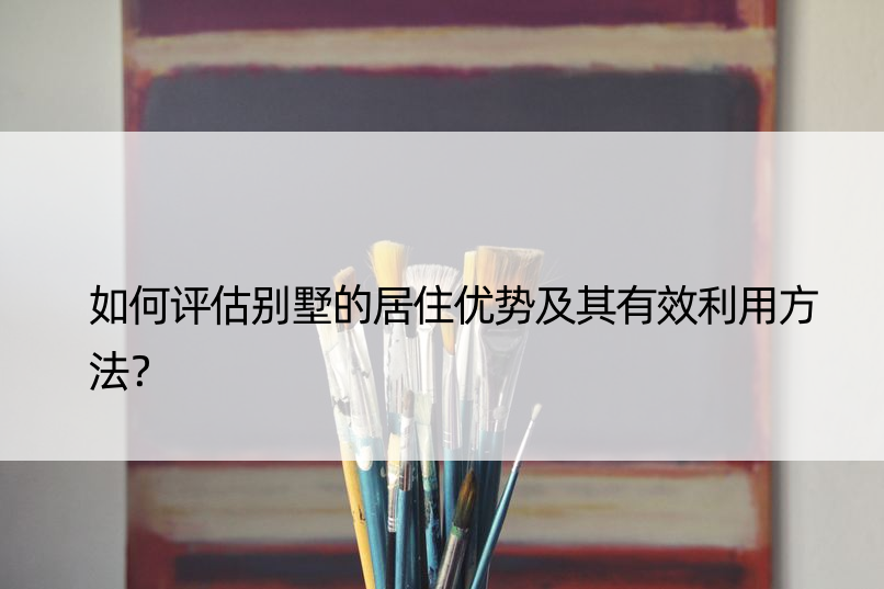 如何评估别墅的居住优势及其有效利用方法？