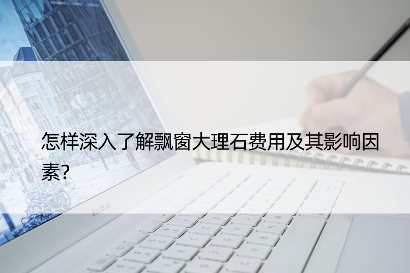 怎样深入了解飘窗大理石费用及其影响因素？