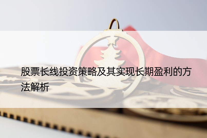 股票长线投资策略及其实现长期盈利的方法解析