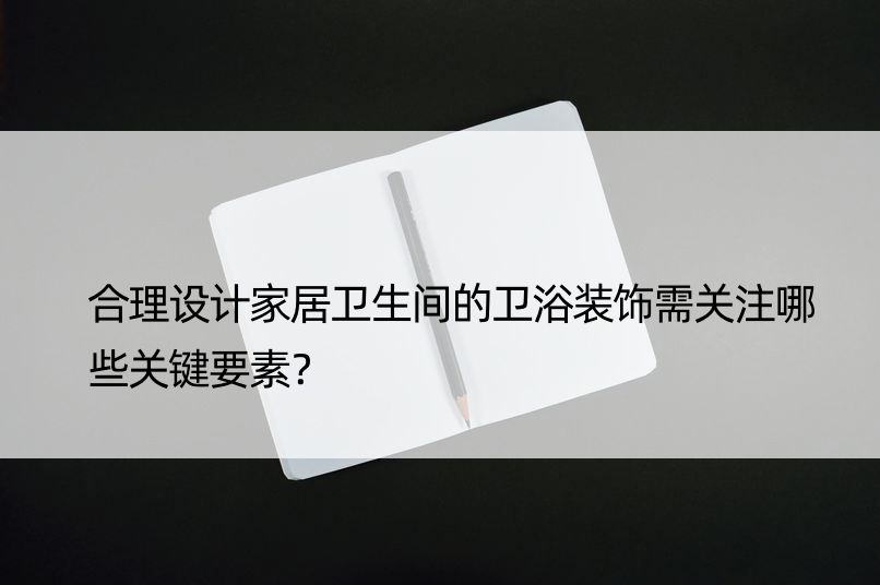 合理设计家居卫生间的卫浴装饰需关注哪些关键要素？