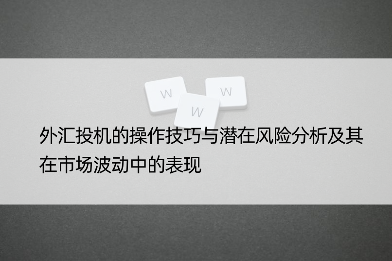 外汇投机的操作技巧与潜在风险分析及其在市场波动中的表现