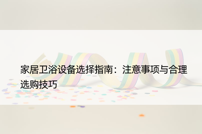 家居卫浴设备选择指南：注意事项与合理选购技巧