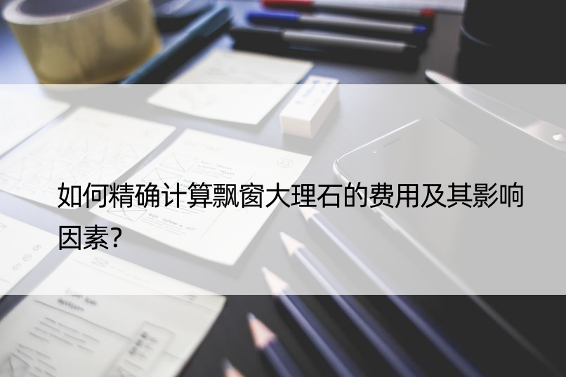 如何计算飘窗大理石的费用及其影响因素？