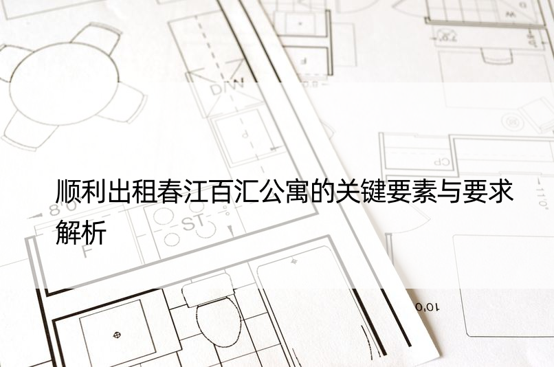 顺利出租春江百汇公寓的关键要素与要求解析