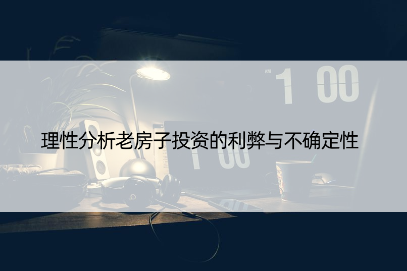 理性分析老房子投资的利弊与不确定性