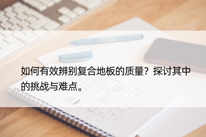 如何有效辨别复合地板的质量？探讨其中的挑战与难点。