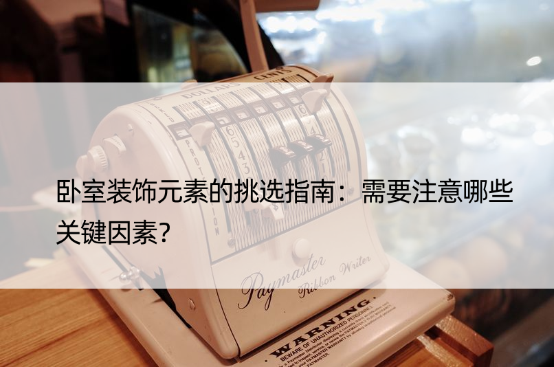 卧室装饰元素的挑选指南：需要注意哪些关键因素？