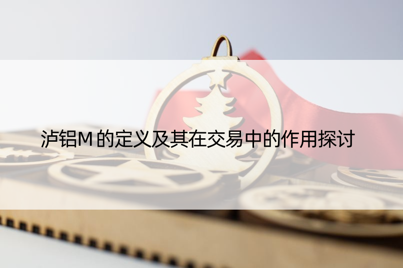 泸铝M的定义及其在交易中的作用探讨