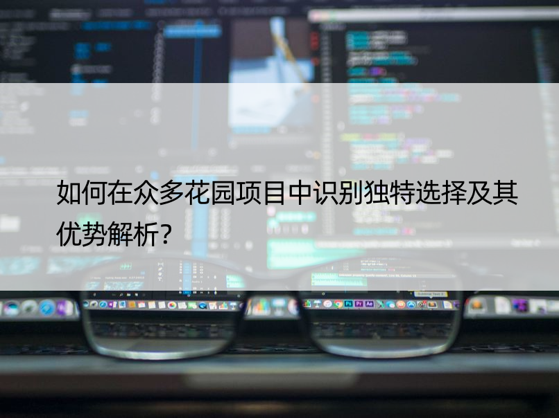 如何在众多花园项目中识别独特选择及其优势解析？