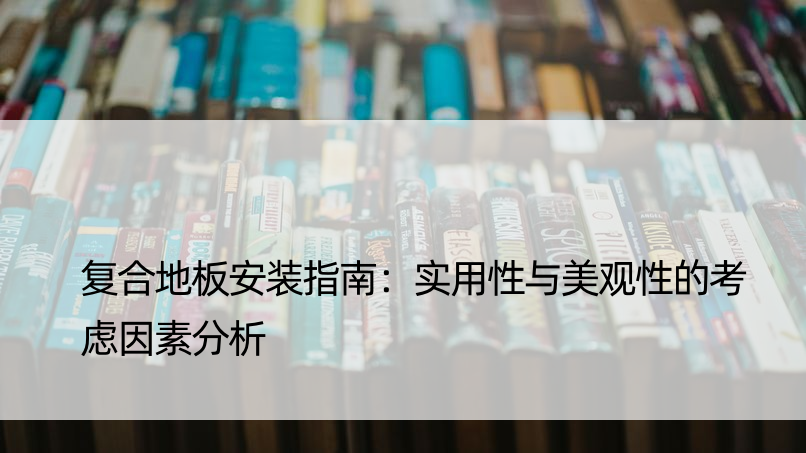 复合地板安装指南：实用性与美观性的考虑因素分析