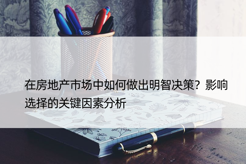 在房地产市场中如何做出明智决策？影响选择的关键因素分析