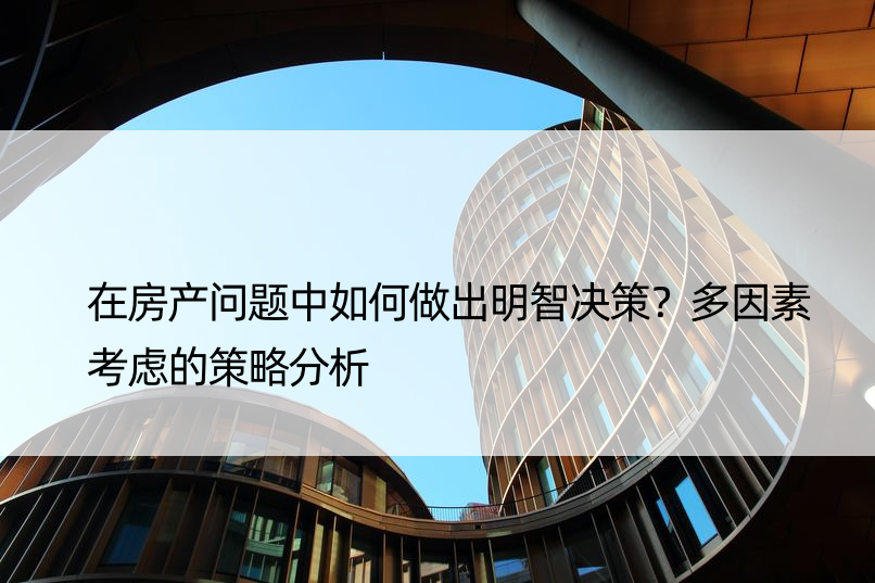 在房产问题中如何做出明智决策？多因素考虑的策略分析