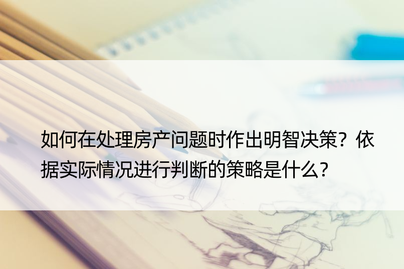 如何在处理房产问题时作出明智决策？依据实际情况进行判断的策略是什么？