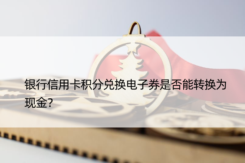 银行信用卡积分兑换电子券是否能转换为现金？