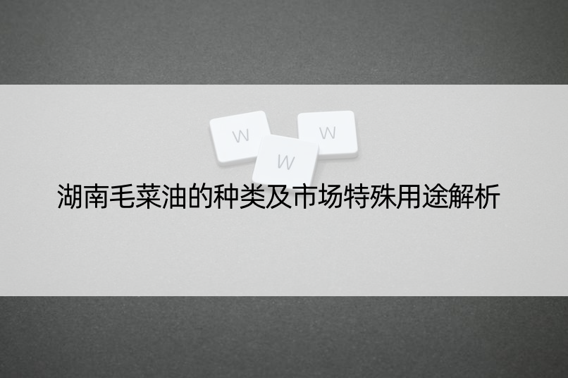 湖南毛菜油的种类及市场特殊用途解析