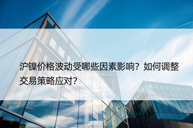 沪镍价格波动受哪些因素影响？如何调整交易策略应对？