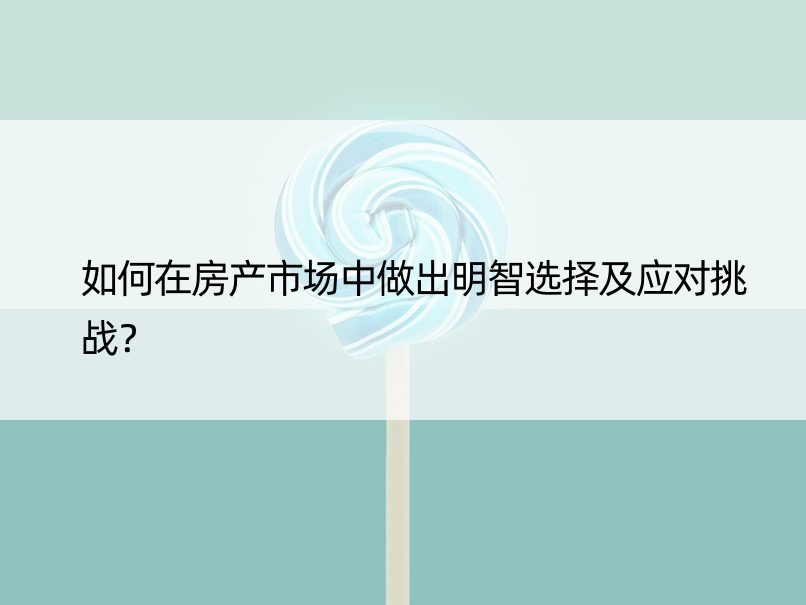 如何在房产市场中做出明智选择及应对挑战？