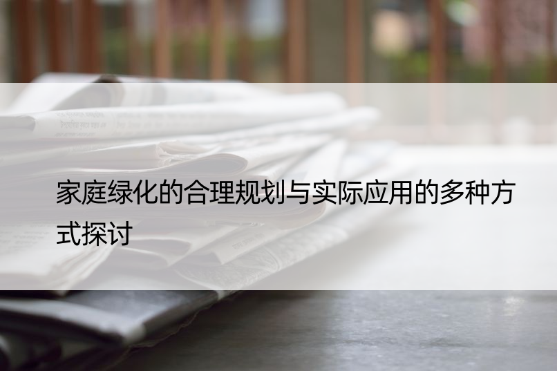 家庭绿化的合理规划与实际应用的多种方式探讨