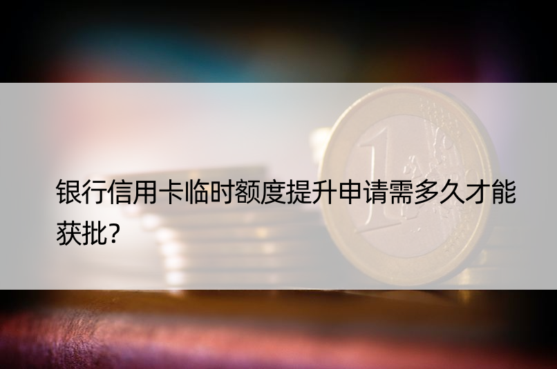 银行信用卡临时额度提升申请需多久才能获批？