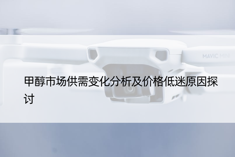 甲醇市场供需变化分析及价格低迷原因探讨