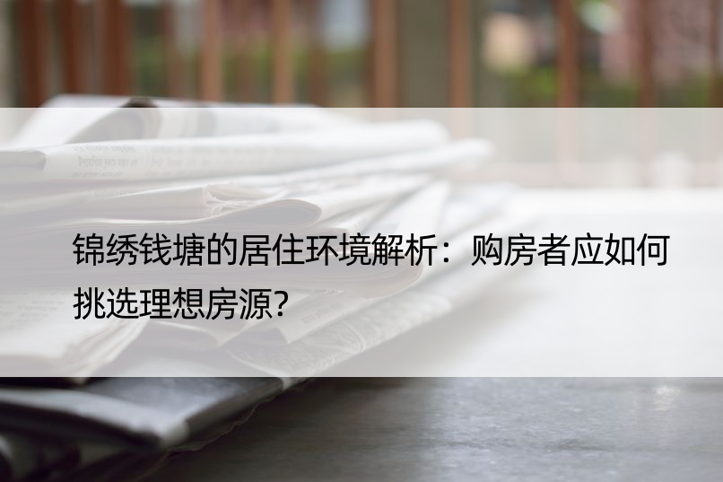 锦绣钱塘的居住环境解析：购房者应如何挑选理想房源？