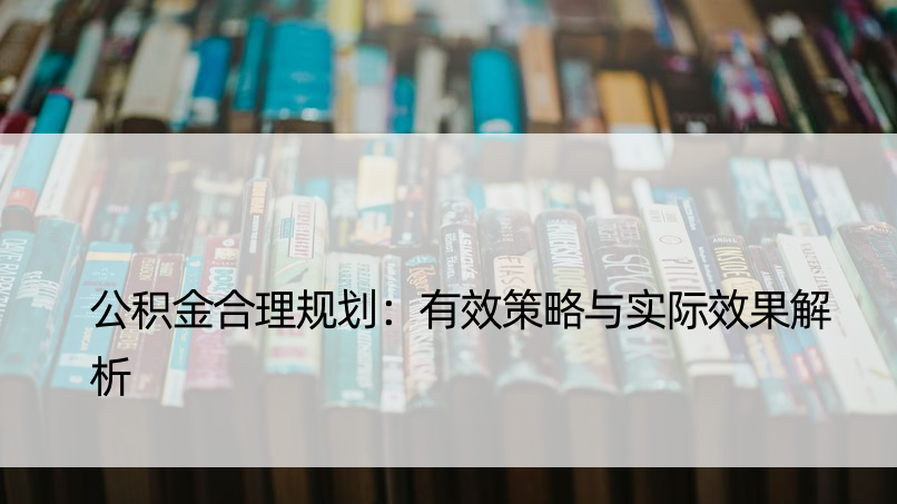 公积金合理规划：有效策略与实际效果解析