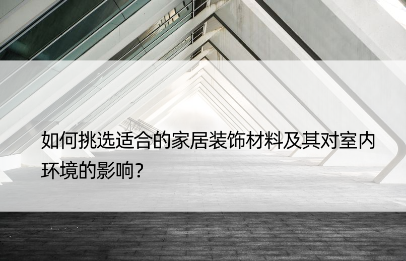 如何挑选适合的家居装饰材料及其对室内环境的影响？