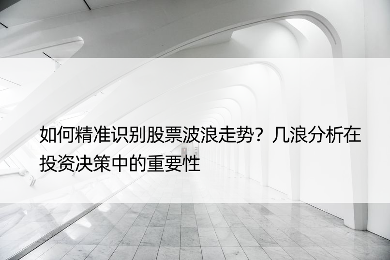 如何精准识别股票波浪走势？几浪分析在投资决策中的重要性