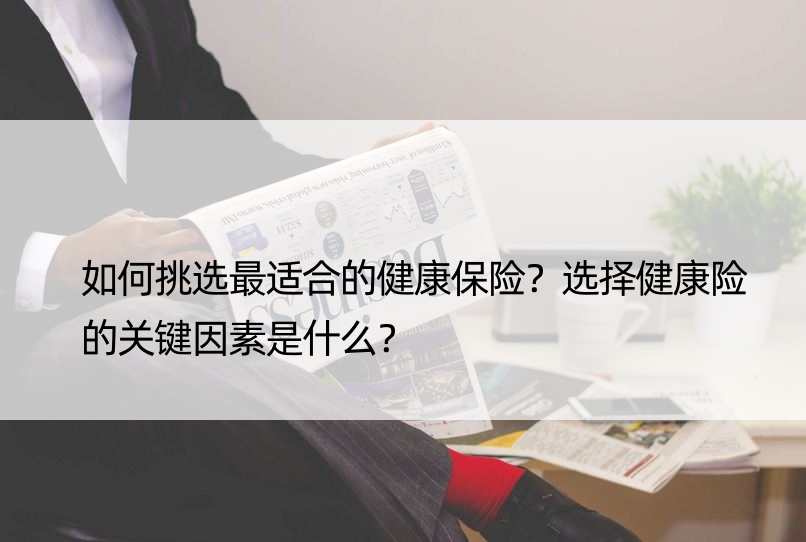 如何挑选最适合的健康保险？选择健康险的关键因素是什么？