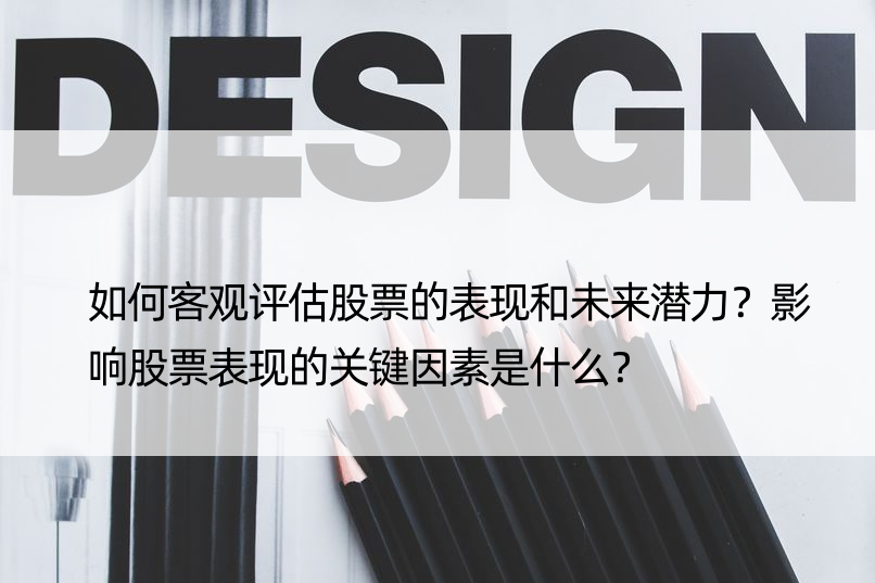 如何客观评估股票的表现和未来潜力？影响股票表现的关键因素是什么？