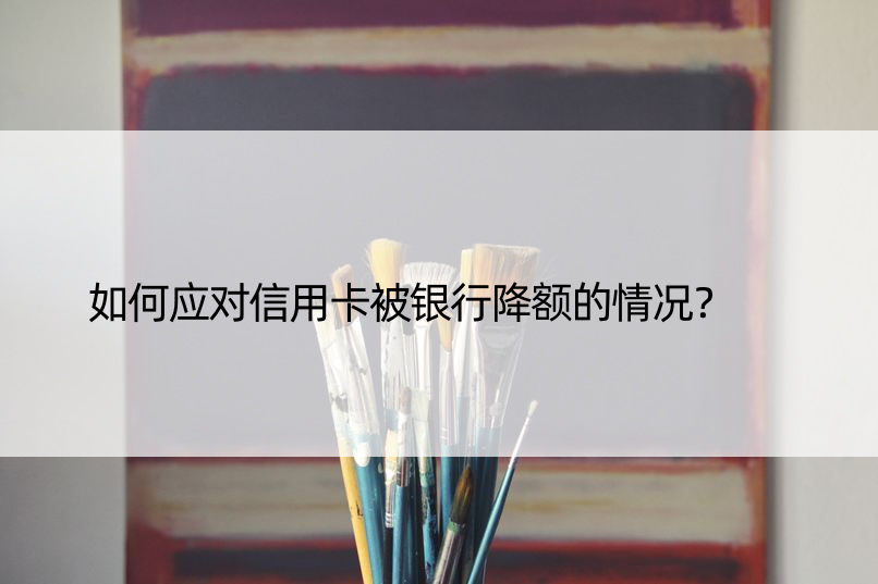 如何应对信用卡被银行降额的情况？