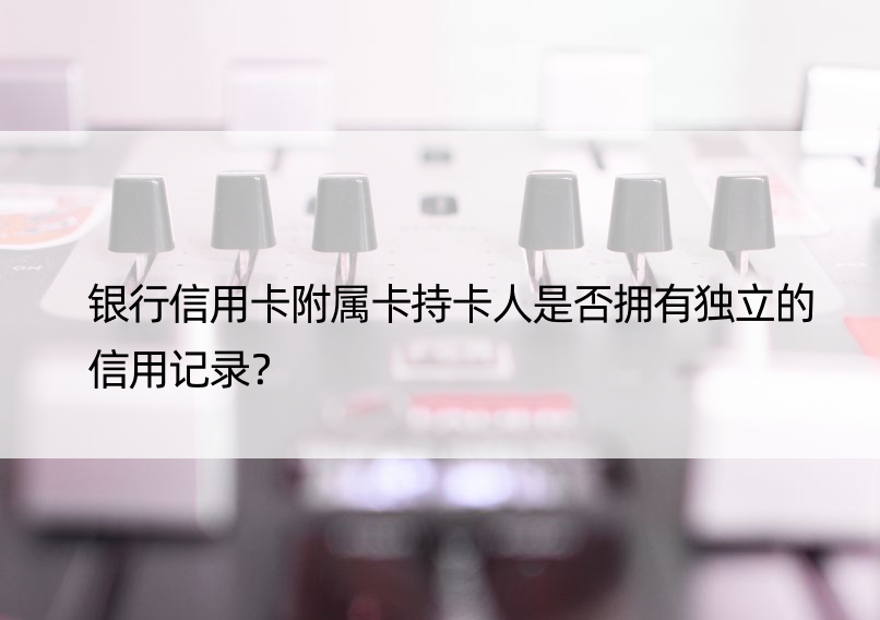 银行信用卡附属卡持卡人是否拥有独立的信用记录？