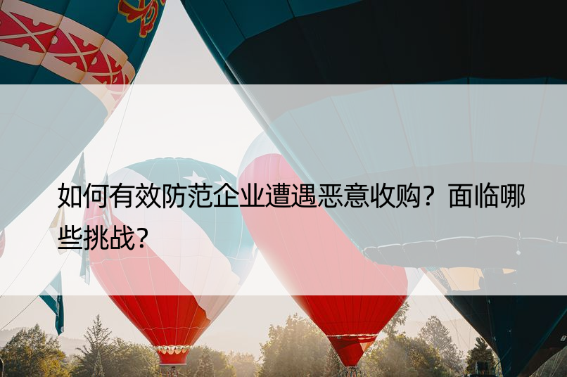 如何有效防范企业遭遇恶意收购？面临哪些挑战？